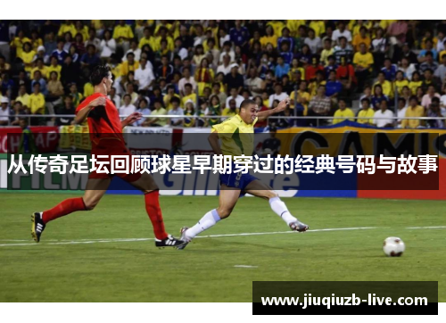 从传奇足坛回顾球星早期穿过的经典号码与故事
