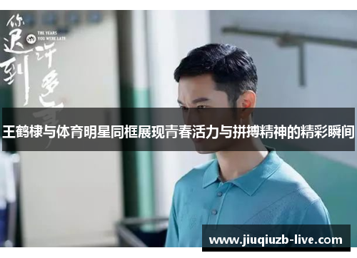 王鹤棣与体育明星同框展现青春活力与拼搏精神的精彩瞬间