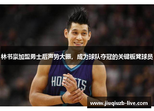 林书豪加盟勇士后声势大振，成为球队夺冠的关键板凳球员