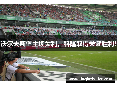 沃尔夫斯堡主场失利，科隆取得关键胜利！