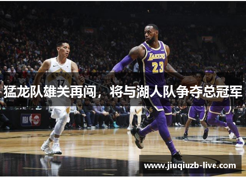 猛龙队雄关再闯，将与湖人队争夺总冠军